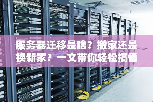 服务器迁移是啥？搬家还是换新家？一文带你轻松搞懂！