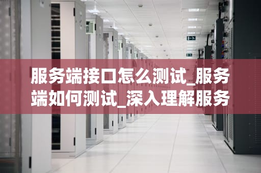 服务端接口怎么测试_服务端如何测试_深入理解服务端接口测试