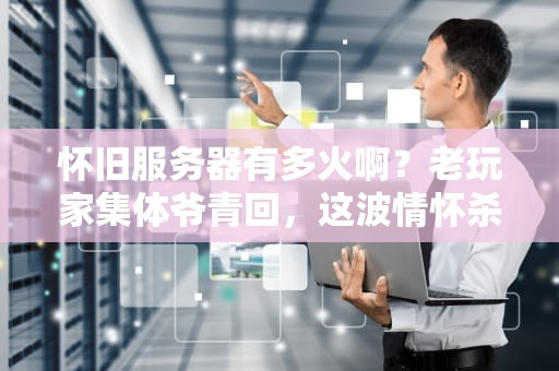 怀旧服务器有多火啊？老玩家集体爷青回，这波情怀杀真香！