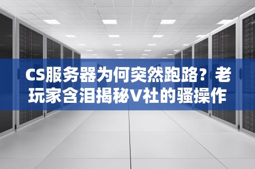 CS服务器为何突然跑路？老玩家含泪揭秘V社的骚操作