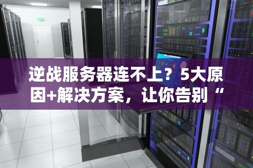逆战服务器连不上？5大原因+解决方案，让你告别“掉线战神”称号！