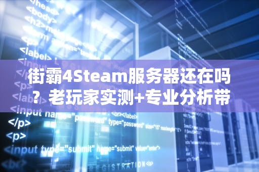街霸4Steam服务器还在吗？老玩家实测+专业分析带你一探究竟！