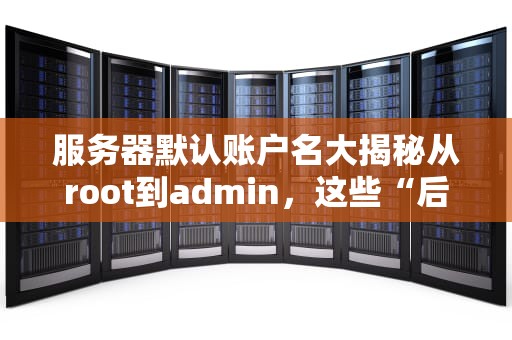 服务器默认账户名大揭秘从root到admin，这些“后门”你关了吗？