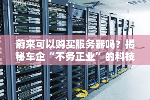 蔚来可以购买服务器吗？揭秘车企“不务正业”的科技野望！