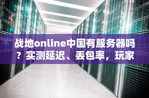 战地online中国有服务器吗？实测延迟、丢包率，玩家必看避坑指南！