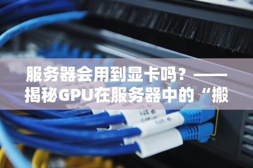 服务器会用到显卡吗？——揭秘GPU在服务器中的“搬砖”日常