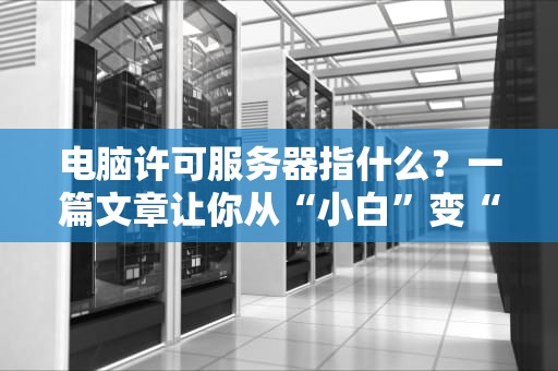 电脑许可服务器指什么？一篇文章让你从“小白”变“大神”！