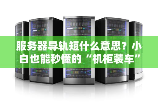 服务器导轨短什么意思？小白也能秒懂的“机柜装车”指南！