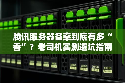 腾讯服务器备案到底有多“香”？老司机实测避坑指南！