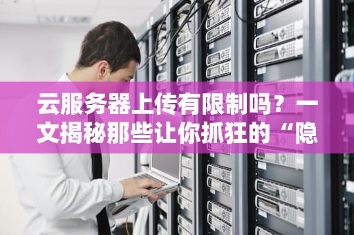 云服务器上传有限制吗？一文揭秘那些让你抓狂的“隐形封印”！（附解决方案）