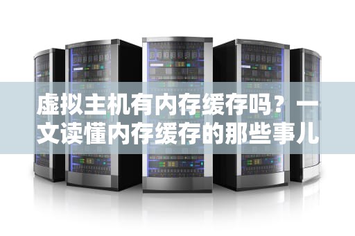 虚拟主机有内存缓存吗？一文读懂内存缓存的那些事儿！