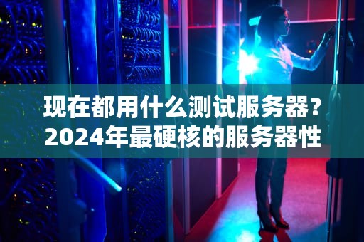 现在都用什么测试服务器？2024年最硬核的服务器性能测评工具大盘点！