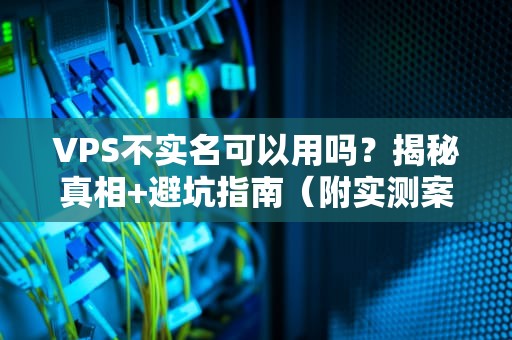 VPS不实名可以用吗？揭秘真相+避坑指南（附实测案例）