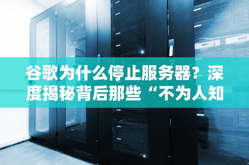 谷歌为什么停止服务器？深度揭秘背后那些“不为人知”的技术内幕！