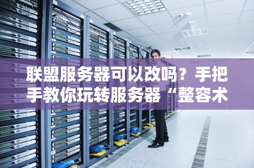联盟服务器可以改吗？手把手教你玩转服务器“整容术”！