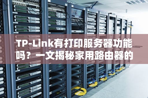 TP-Link有打印服务器功能吗？一文揭秘家用路由器的隐藏神技！