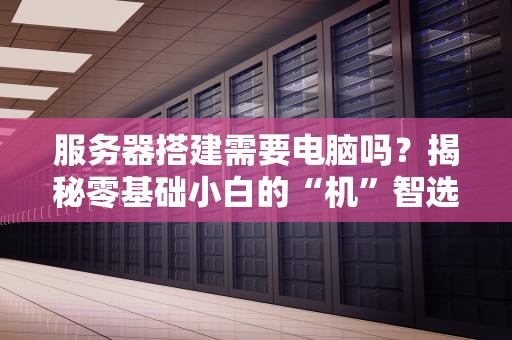 服务器搭建需要电脑吗？揭秘零基础小白的“机”智选择！