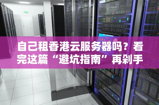 自己租香港云服务器吗？看完这篇“避坑指南”再剁手！