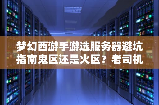 梦幻西游手游选服务器避坑指南鬼区还是火区？老司机用数据教你挑！