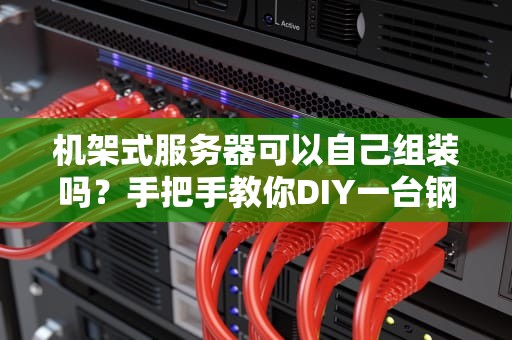 机架式服务器可以自己组装吗？手把手教你DIY一台钢铁猛兽！