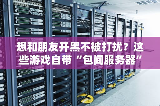 想和朋友开黑不被打扰？这些游戏自带“包间服务器”功能，爽到飞起！
