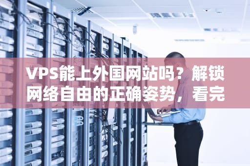 VPS能上外国网站吗？解锁网络自由的正确姿势，看完这篇就懂了！