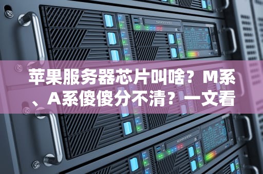苹果服务器芯片叫啥？M系、A系傻傻分不清？一文看懂苹果“芯”江湖！