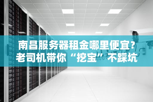 南昌服务器租金哪里便宜？老司机带你“挖宝”不踩坑！