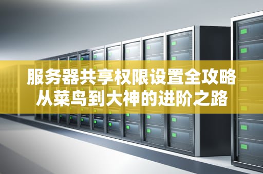 服务器共享权限设置全攻略从菜鸟到大神的进阶之路