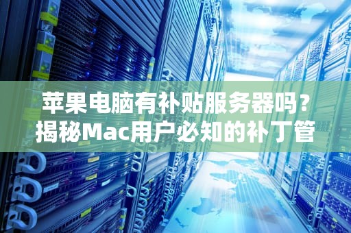 苹果电脑有补贴服务器吗？揭秘Mac用户必知的补丁管理“隐藏关卡”