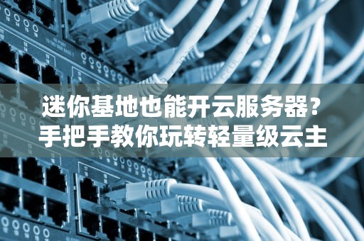 迷你基地也能开云服务器？手把手教你玩转轻量级云主机！