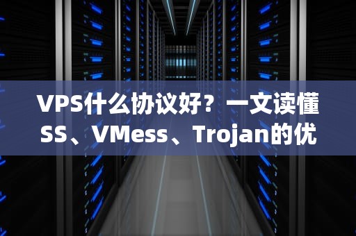 VPS什么协议好？一文读懂SS、VMess、Trojan的优缺点，告别选择困难症！