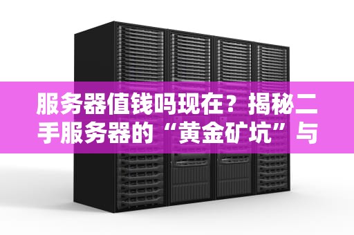服务器值钱吗现在？揭秘二手服务器的“黄金矿坑”与“电子垃圾”