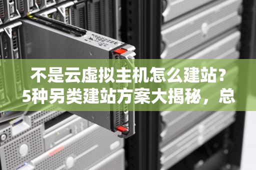 不是云虚拟主机怎么建站？5种另类建站方案大揭秘，总有一款适合你！
