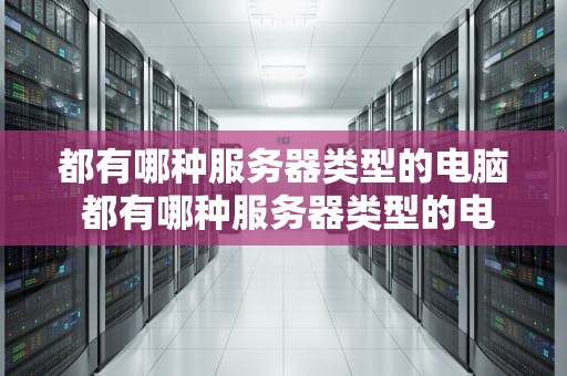 都有哪种服务器类型的电脑 都有哪种服务器类型的电脑配置