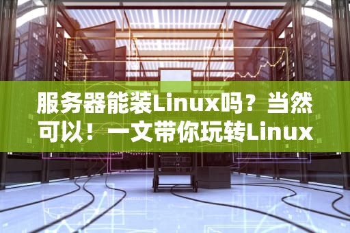 服务器能装Linux吗？当然可以！一文带你玩转Linux服务器配置