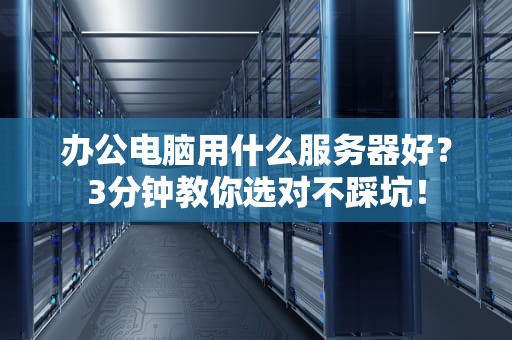 办公电脑用什么服务器好？3分钟教你选对不踩坑！