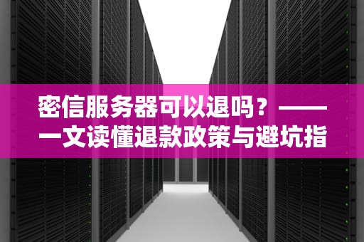 密信服务器可以退吗？——一文读懂退款政策与避坑指南（附专业测评）