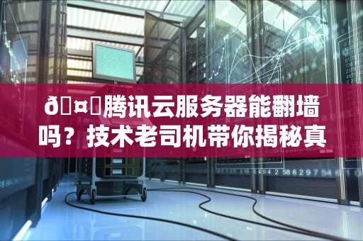 🤔腾讯云服务器能翻墙吗？技术老司机带你揭秘真相！