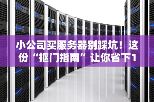 小公司买服务器别踩坑！这份“抠门指南”让你省下1年奶茶钱