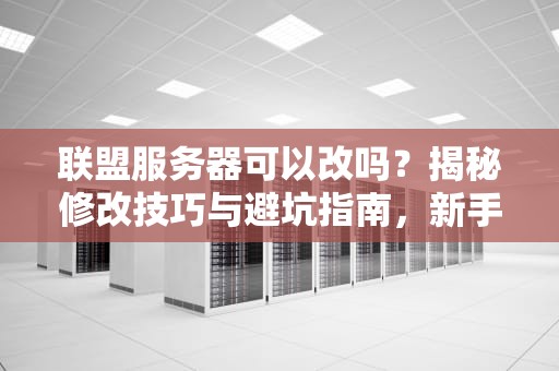 联盟服务器可以改吗？揭秘修改技巧与避坑指南，新手必看！