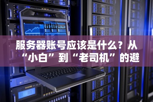 服务器账号应该是什么？从“小白”到“老司机”的避坑指南！