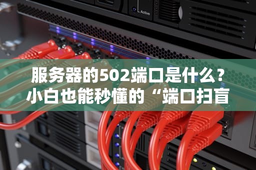服务器的502端口是什么？小白也能秒懂的“端口扫盲”指南！