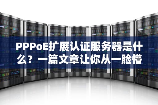PPPoE扩展认证服务器是什么？一篇文章让你从一脸懵到秒懂大神！