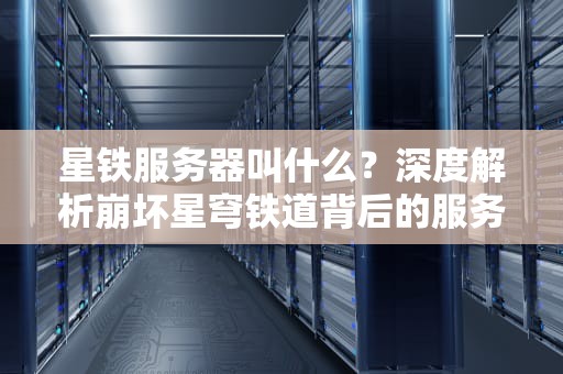 星铁服务器叫什么？深度解析崩坏星穹铁道背后的服务器架构与性能