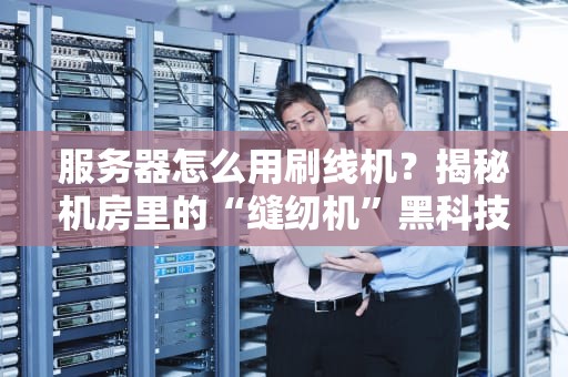 服务器怎么用刷线机？揭秘机房里的“缝纫机”黑科技！