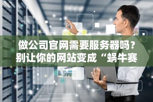 做公司官网需要服务器吗？别让你的网站变成“蜗牛赛跑”现场！