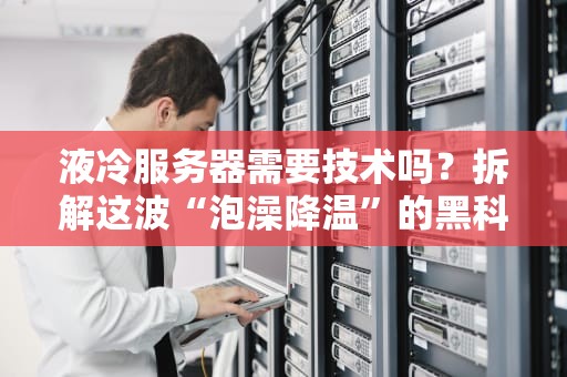 液冷服务器需要技术吗？拆解这波“泡澡降温”的黑科技！