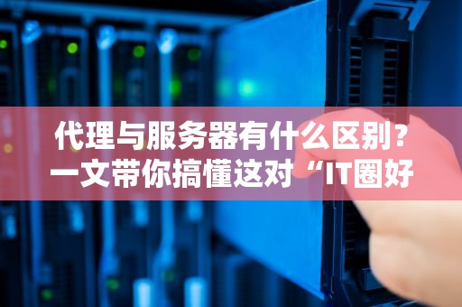 代理与服务器有什么区别？一文带你搞懂这对“IT圈好基友”