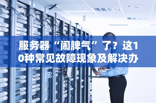 服务器“闹脾气”了？这10种常见故障现象及解决办法，运维老鸟都收藏了！